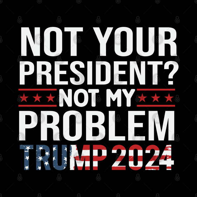 Not Your President? Not My Problem Trump 2024 by Dylante