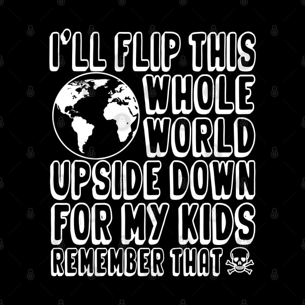 I'll Flip This Whole World Upside Down Over My Kids Remember That by hello world