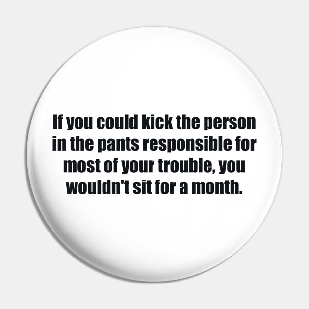 If you could kick the person in the pants responsible for most of your trouble, you wouldn't sit for a month Pin by BL4CK&WH1TE 