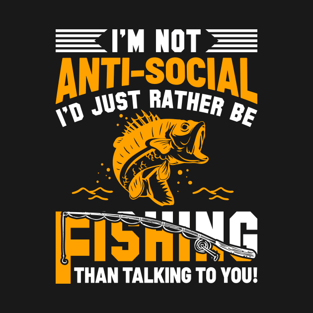 I'm Not Anti-Social I'd Just Rather Be Fishing Than Talking To You by LolaGardner Designs