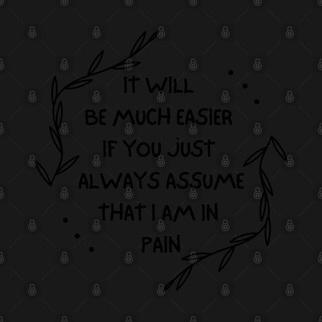 It Will Be Much Easier If You Just Always Assume That I Am In Pain - Chronic Pain - Fibromyalgia by SayWhatYouFeel