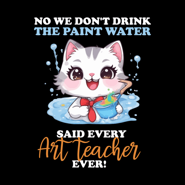 No We Don't Drink The Paint Water Said Every Art Teacher by Rishirt
