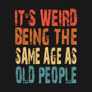 IT'S WEIRD BEING THE SAME AGE AS OLD PEOPLE T-Shirt