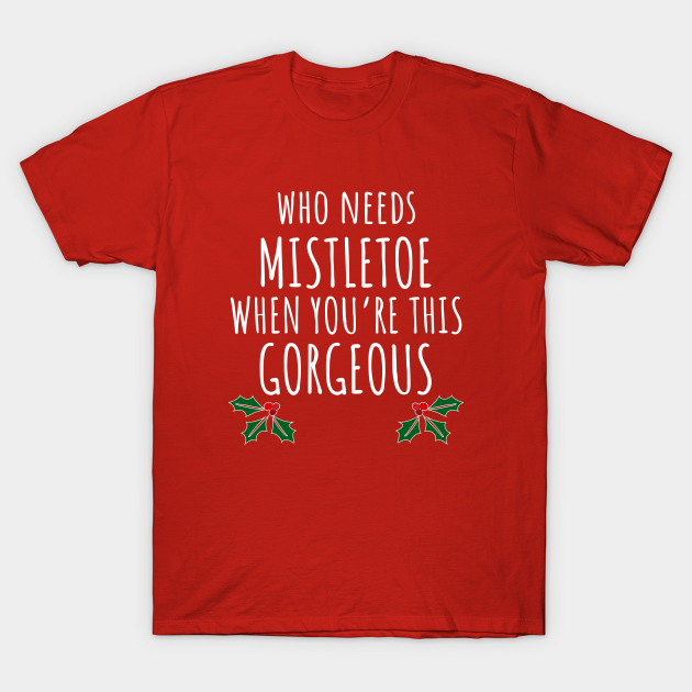 Who Needs Mistletoe When You're This Gorgeous - Christmas - T-Shirt