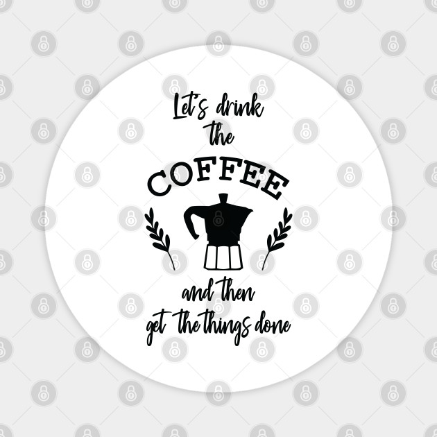 Let S Drink The Coffee And Then Get The Things Done Drink Coffee Get Things Done Magnet Teepublic