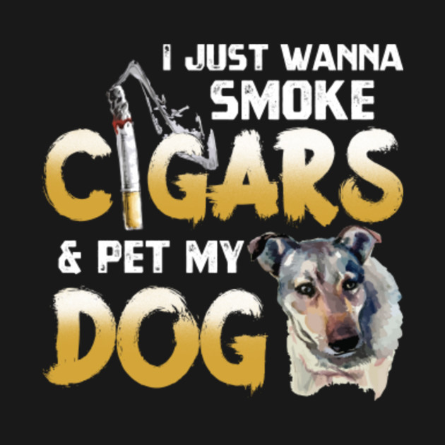 I Just Want To Smoke Cigars and Pet My Dog - Pet Lover - Cigars Dog