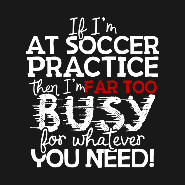 If I'm At Soccer Practice Then I'm Far Too Busy For Whatever You Need! by thingsandthings