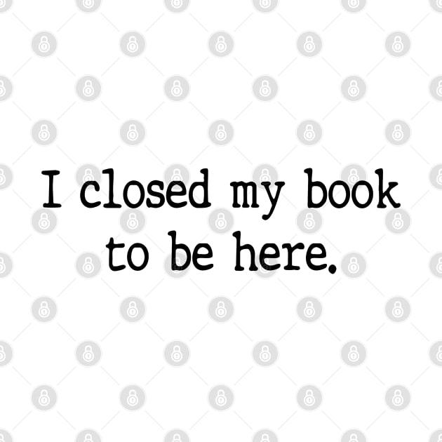 I Closed My Book To Be Here Funny Reading Books Lovers by WildFoxFarmCo