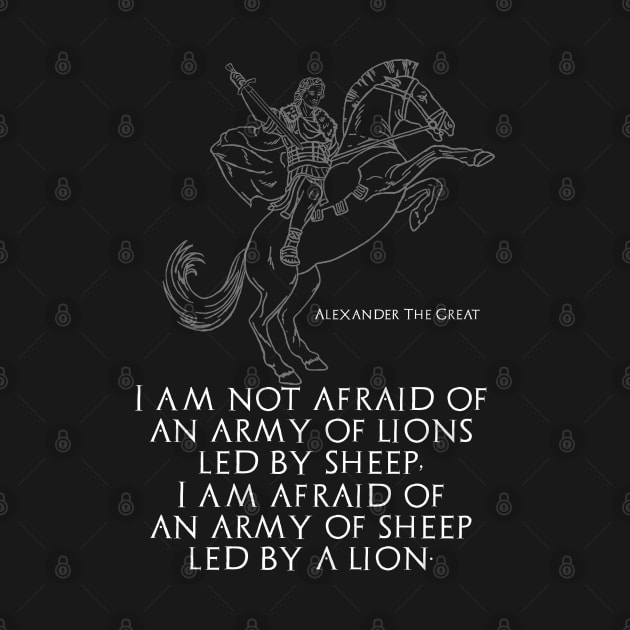 I am not afraid of an army of lions led by sheep; I am afraid of an army of sheep led by a lion - Alexander The Great by Styr Designs