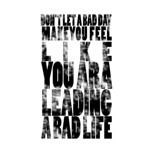 Don't let a bad day make you feel like you are leading a bad life T-Shirt