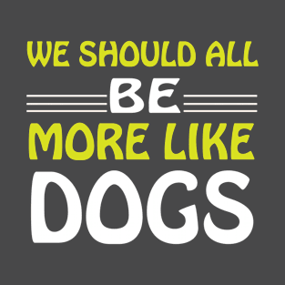 We Should all be More Like Dogs T-Shirt