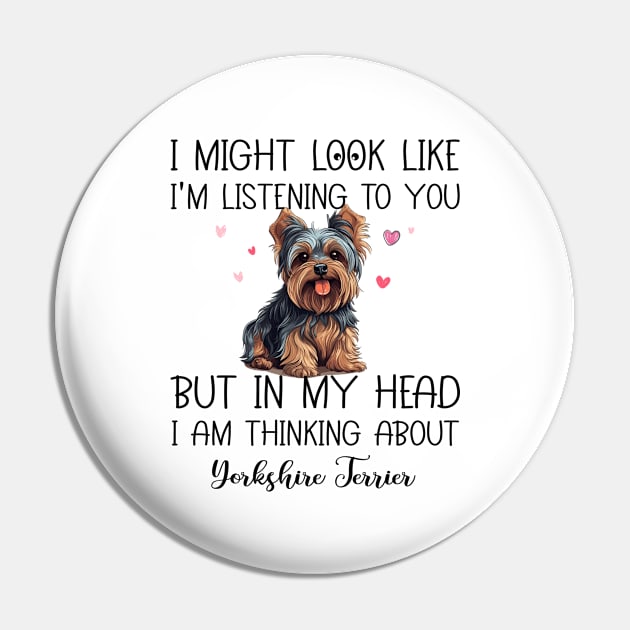 I Might Look Like I'm Listening To You But In My Head I Am Thinking About Yorkshire Terrier Funny Pin by myreed