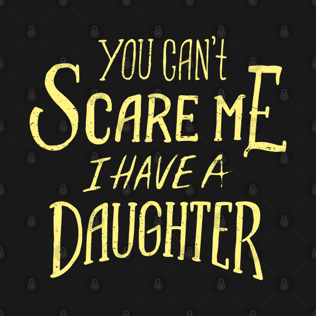 you cant scare me i have a daughter by madeinchorley