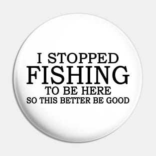 I Stop Fishing To Be Here So This Better Be Good Pin