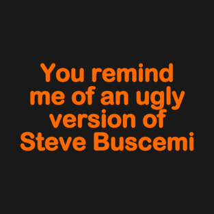 You Remind Me Of An Ugly Version Of Steve Buscemi T-Shirt