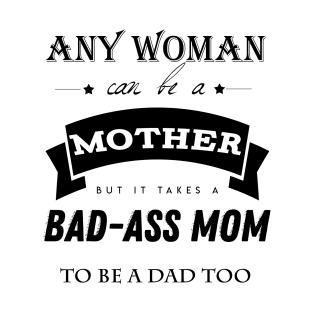 any woman can be a mother but it takes a bad-ass mom to be a dad too T-Shirt