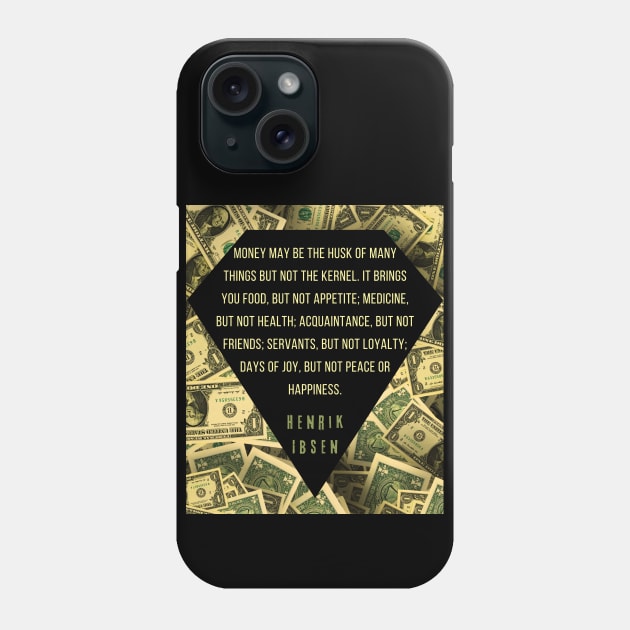 Henrik Ibsen quote: “Money may be the husk of many things, but not the kernel. It brings you food, but not appetite; medicine, but not health; acquaintances, but not friends; servants, but not loyalty; days of joy, but not peace or happiness.” Phone Case by artbleed