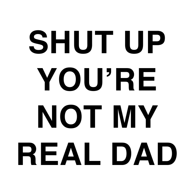 SHUT UP YOU’RE NOT MY REAL DAD by TheCosmicTradingPost