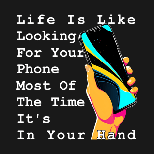 Life Is Like Looking For Your Phone, Most Of The Time It's In Your Hand T-Shirt