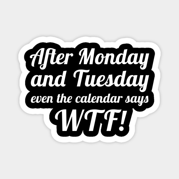 After Monday And Tuesday Even The Calendar Says Wtf Funny Life Quote Magnet Teepublic