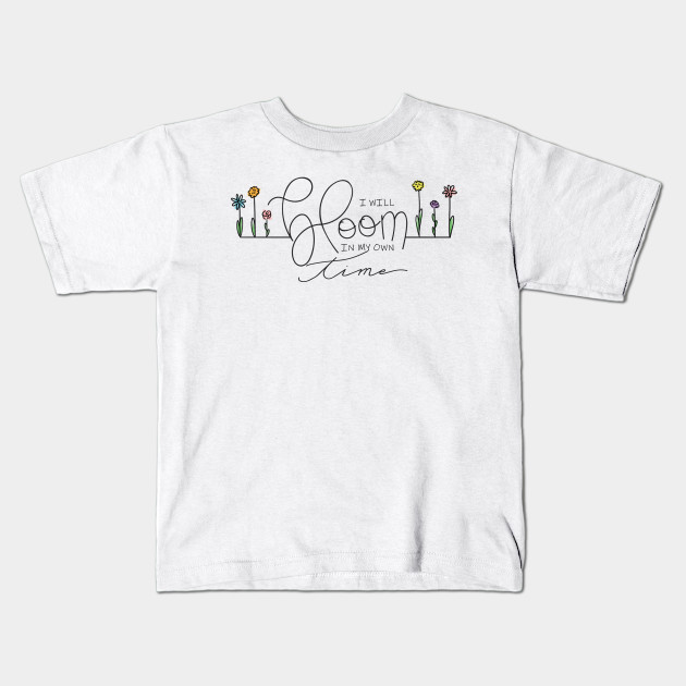 I Will Bloom In My Own Time Bloom Kids T Shirt Teepublic