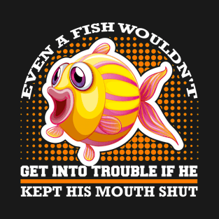 Even A Fish Wouldn't Get Into Trouble If He Kept His Mouth Shut T-Shirt