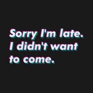 Sorry I'm late. I didn't want to come. T-Shirt