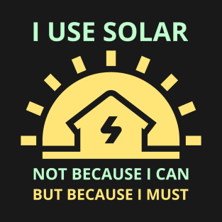 I Use Solar Not Because I Can But Because I Must T-Shirt