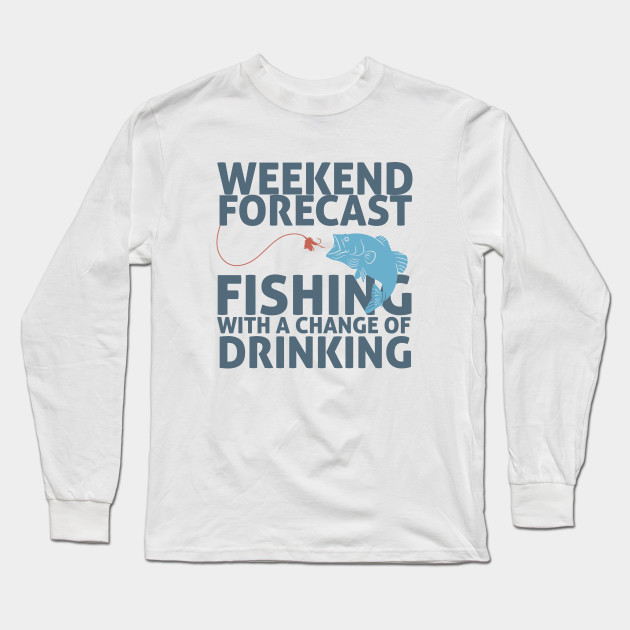 Weekend Forecast Fishing With A Change Of Drinking Fishing Lover Long Sleeve T Shirt Teepublic