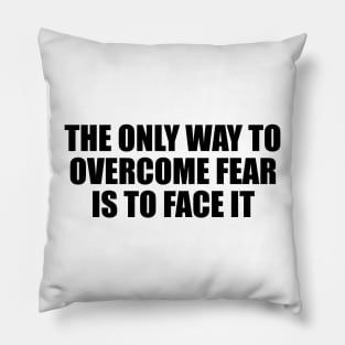 The only way to overcome fear is to face it Pillow