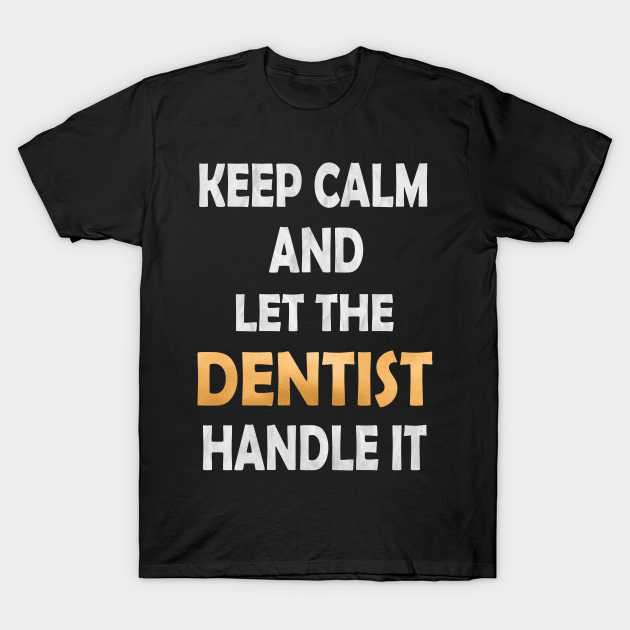Keep Calm And Let The Dentist Handle It Dental Surgeon Graphic Dentists T Shirt Teepublic