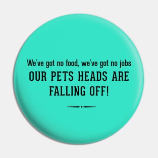 We've got no food, we've got no jobs OUR PETS HEADS ARE FALLING OFF! Pin