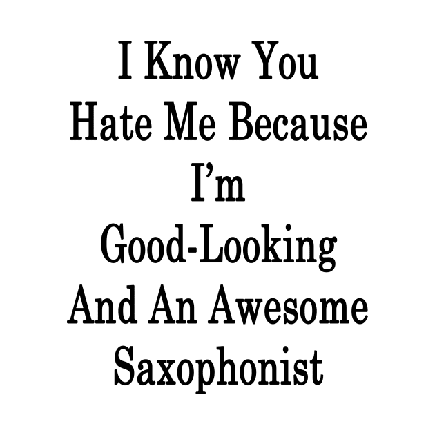 I Know You Hate Me Because I'm Good Looking And An Awesome Saxophonist by supernova23