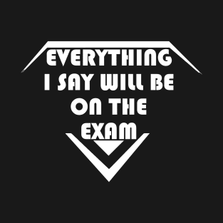 Everything I Say Will Be On The Exam T-Shirt