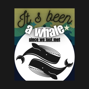 It s Been A Whale Since We Last Met T-Shirt