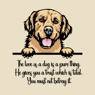 The love of a dog is a pure thing. He gives you a trust which is total. You must not betray it. T-Shirt