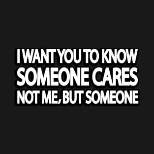 I want you to know someone cares. not me but, someone T-Shirt