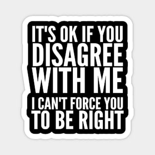 IT'S OK IF YOU DISAGREE WITH ME I CAN'T FORCE YOU TO BE RIGHT (Black & White) Magnet