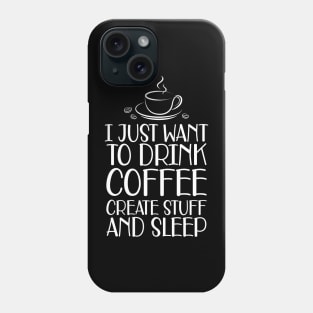 Coffee - I just want to drink coffee create stuff and sleep Phone Case