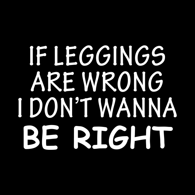 If Leggings Are Wrong I Don't Wanna Be Right by sandyrm