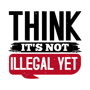 Think It's Not Illegal Yet T-Shirt