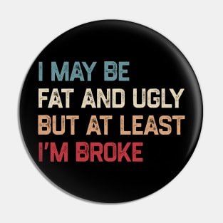 I May Be Fat And Ugly But At Least I’m Broke Pin