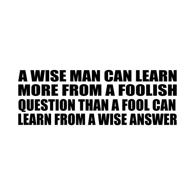 A wise man can learn more from a foolish question than a fool can learn from a wise answer by Geometric Designs