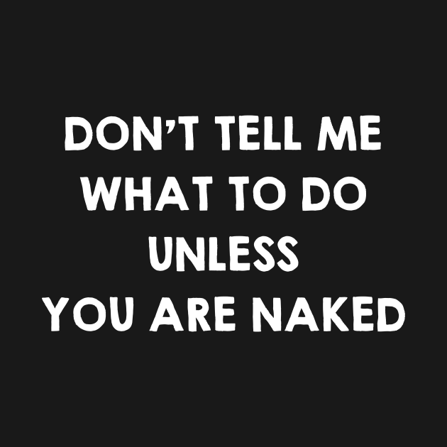 Dont Tell Me What To Do Unless You Are Naked Funny Sex Quotes Saying T Sex Quote T 8728