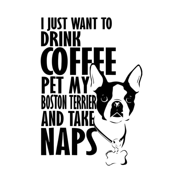 I Just Want To Drink Coffee Pet My Boston Terrier And Take Naps by Xamgi