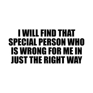 I will find that special person who is wrong for me in just the right way T-Shirt