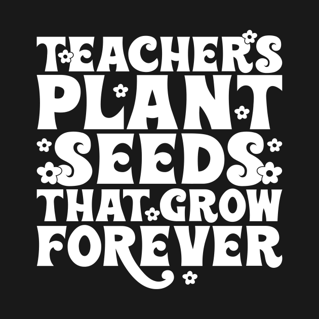 Teachers plant seeds that grow forever by Tees by Ginger