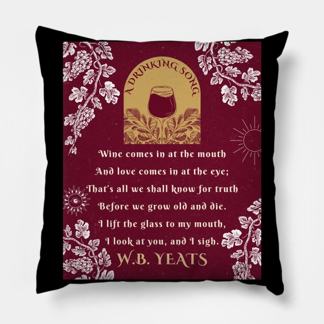 A drinking song by W. B Yeats: Wine comes in at the mouth And love comes in at the eye; That’s all we shall know for truth Before we grow old and die. I lift the glass to my mouth, I look at you, and I sigh. Pillow by artbleed