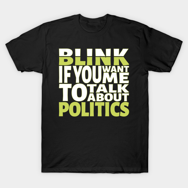 Discover Blink if you want me to talk about Politics. - Politics - T-Shirt