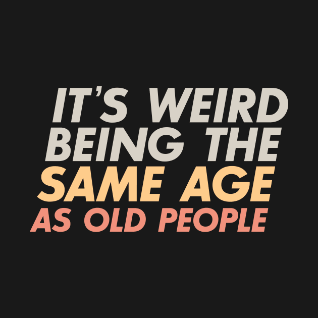 It's Weird Being The Same Age As Old People by FOUREYEDESIGN